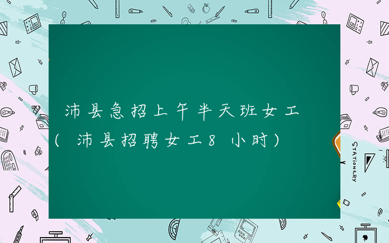 沛县急招上午半天班女工 (沛县招聘女工8小时)